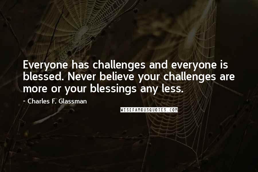 Charles F. Glassman Quotes: Everyone has challenges and everyone is blessed. Never believe your challenges are more or your blessings any less.