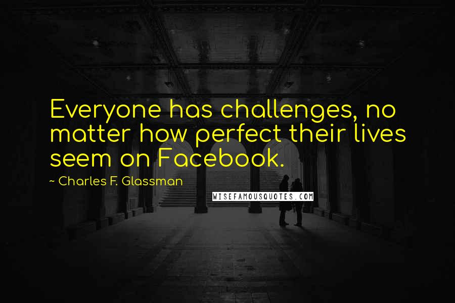 Charles F. Glassman Quotes: Everyone has challenges, no matter how perfect their lives seem on Facebook.