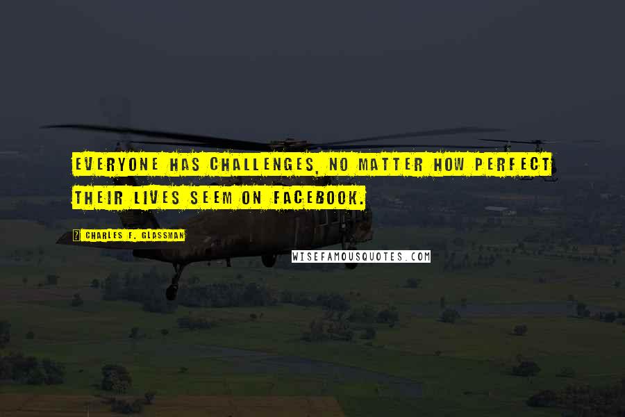 Charles F. Glassman Quotes: Everyone has challenges, no matter how perfect their lives seem on Facebook.