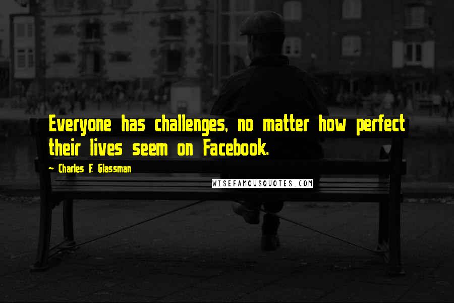 Charles F. Glassman Quotes: Everyone has challenges, no matter how perfect their lives seem on Facebook.