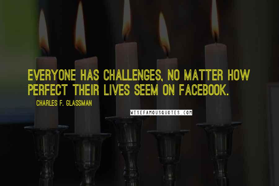 Charles F. Glassman Quotes: Everyone has challenges, no matter how perfect their lives seem on Facebook.