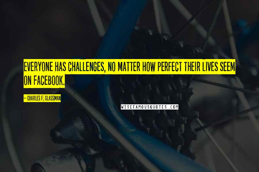 Charles F. Glassman Quotes: Everyone has challenges, no matter how perfect their lives seem on Facebook.