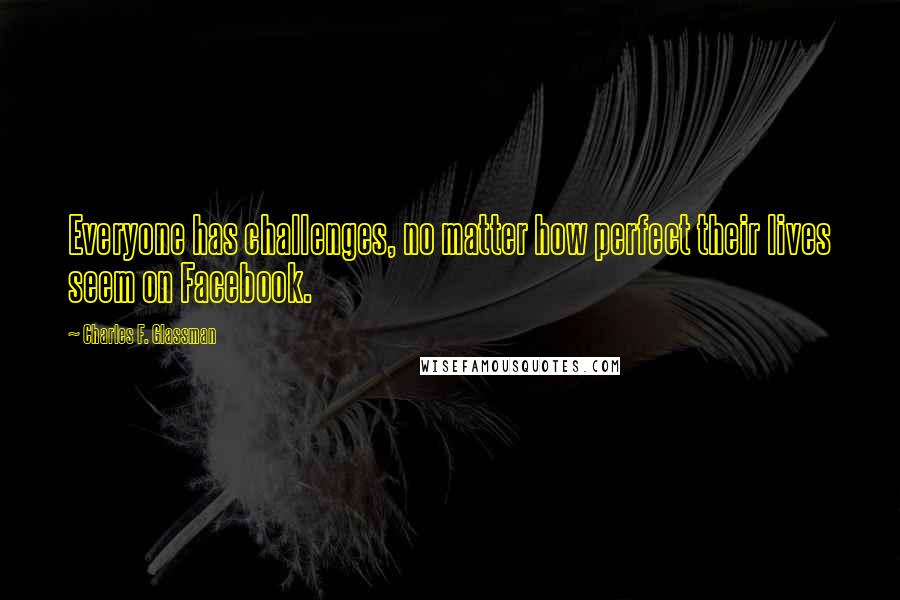 Charles F. Glassman Quotes: Everyone has challenges, no matter how perfect their lives seem on Facebook.