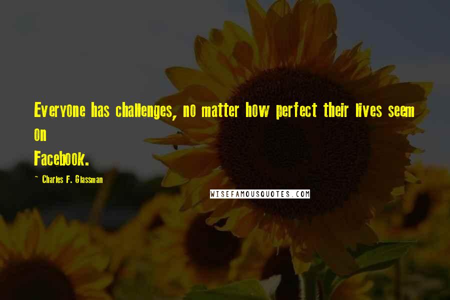 Charles F. Glassman Quotes: Everyone has challenges, no matter how perfect their lives seem on Facebook.