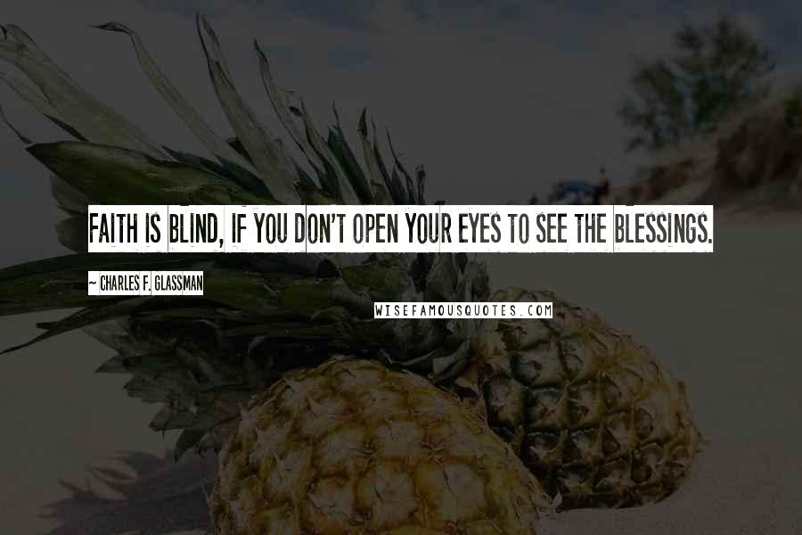 Charles F. Glassman Quotes: Faith is blind, if you don't open your eyes to see the blessings.