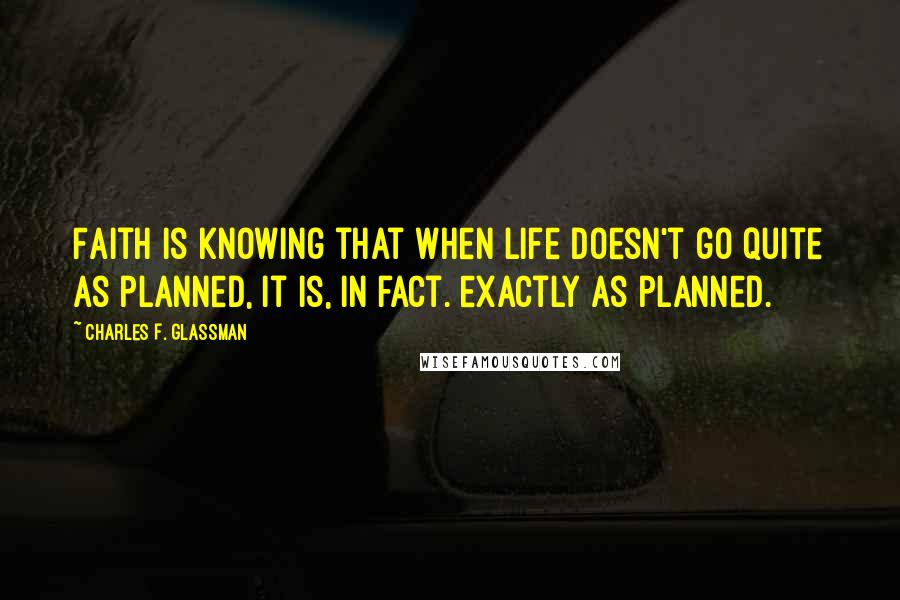 Charles F. Glassman Quotes: Faith is knowing that when life doesn't go quite as planned, it is, in fact. exactly as planned.