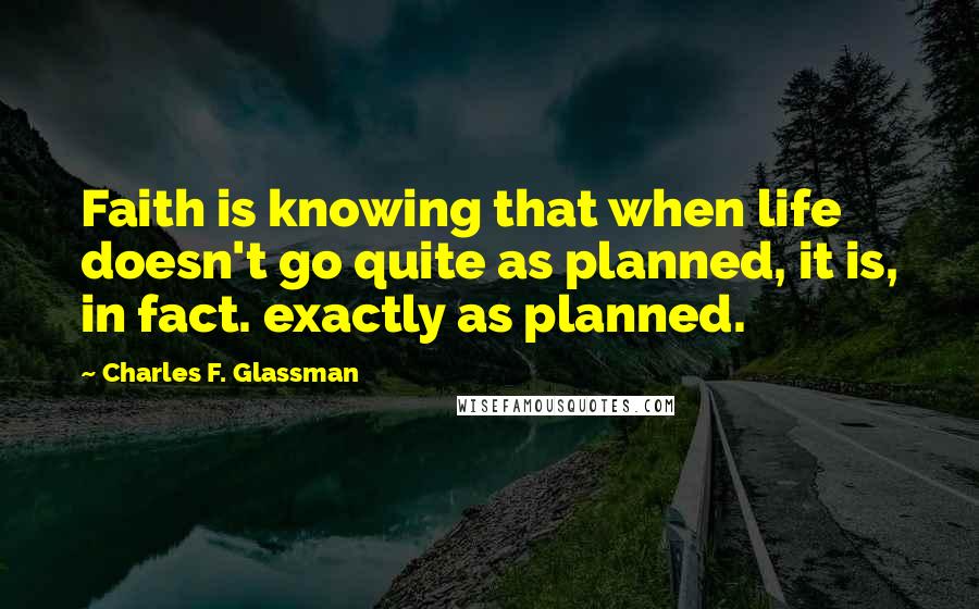 Charles F. Glassman Quotes: Faith is knowing that when life doesn't go quite as planned, it is, in fact. exactly as planned.