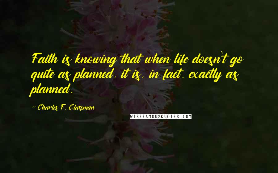 Charles F. Glassman Quotes: Faith is knowing that when life doesn't go quite as planned, it is, in fact. exactly as planned.