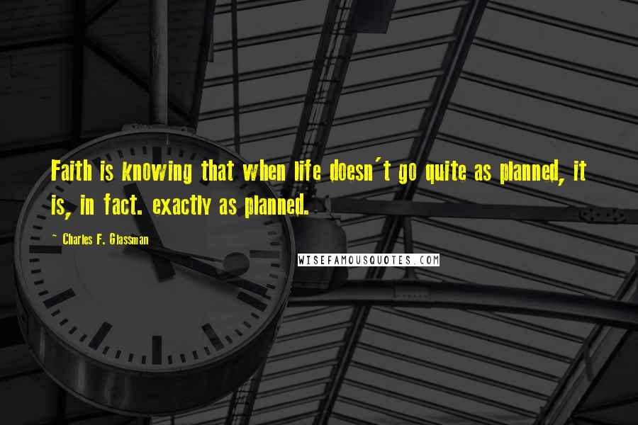 Charles F. Glassman Quotes: Faith is knowing that when life doesn't go quite as planned, it is, in fact. exactly as planned.