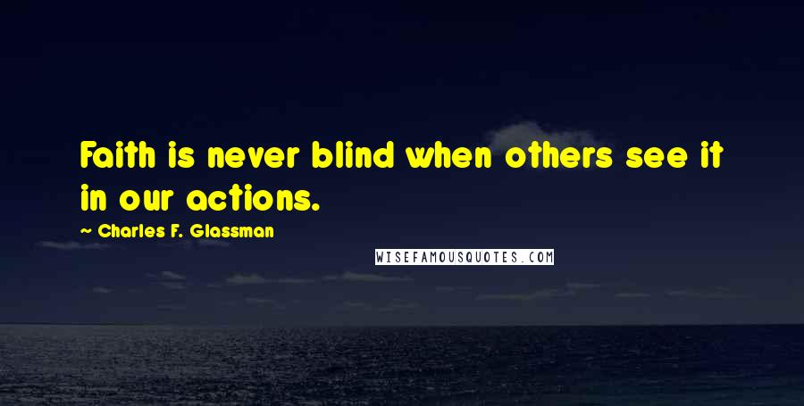 Charles F. Glassman Quotes: Faith is never blind when others see it in our actions.
