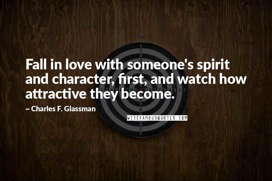 Charles F. Glassman Quotes: Fall in love with someone's spirit and character, first, and watch how attractive they become.