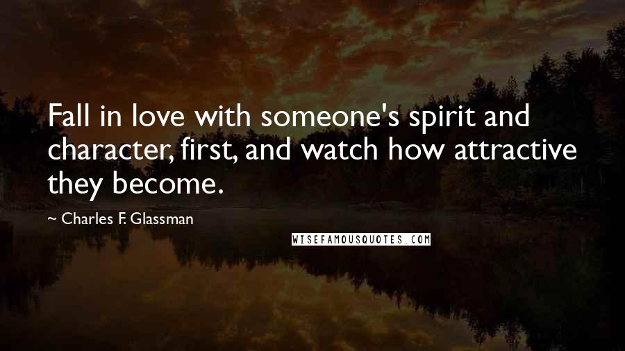 Charles F. Glassman Quotes: Fall in love with someone's spirit and character, first, and watch how attractive they become.