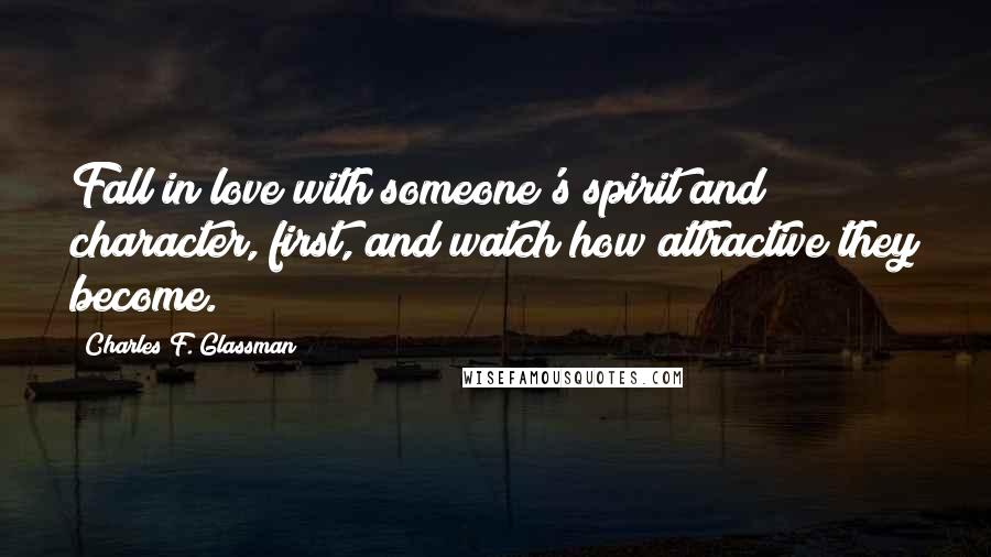 Charles F. Glassman Quotes: Fall in love with someone's spirit and character, first, and watch how attractive they become.