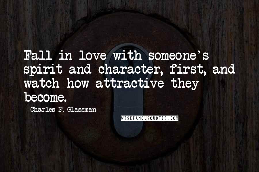 Charles F. Glassman Quotes: Fall in love with someone's spirit and character, first, and watch how attractive they become.