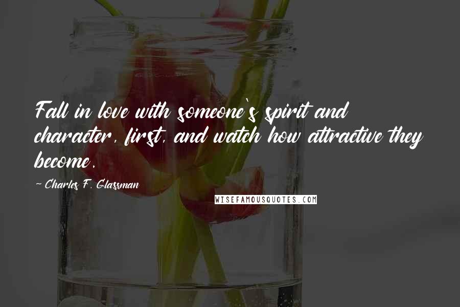 Charles F. Glassman Quotes: Fall in love with someone's spirit and character, first, and watch how attractive they become.