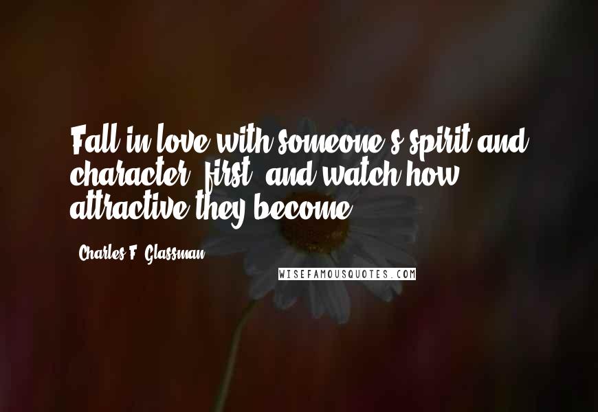 Charles F. Glassman Quotes: Fall in love with someone's spirit and character, first, and watch how attractive they become.