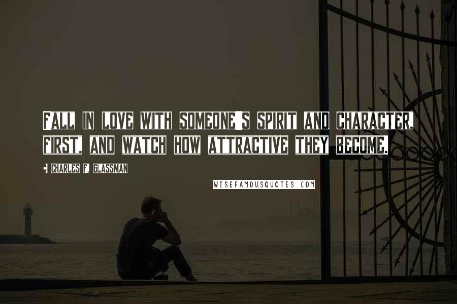 Charles F. Glassman Quotes: Fall in love with someone's spirit and character, first, and watch how attractive they become.