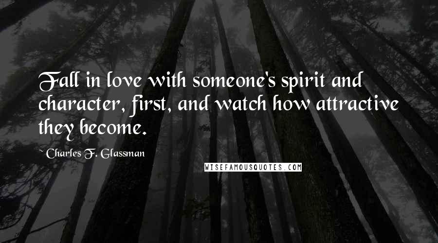 Charles F. Glassman Quotes: Fall in love with someone's spirit and character, first, and watch how attractive they become.