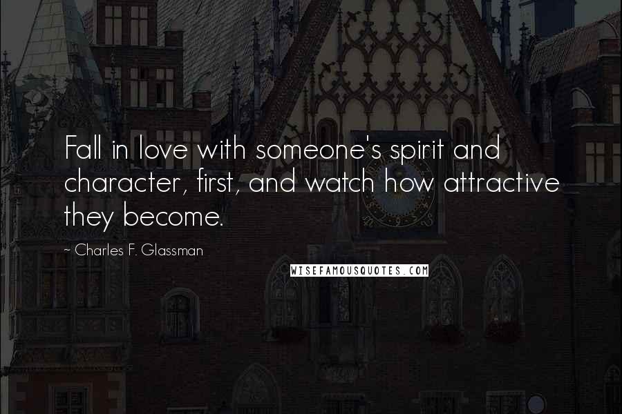 Charles F. Glassman Quotes: Fall in love with someone's spirit and character, first, and watch how attractive they become.