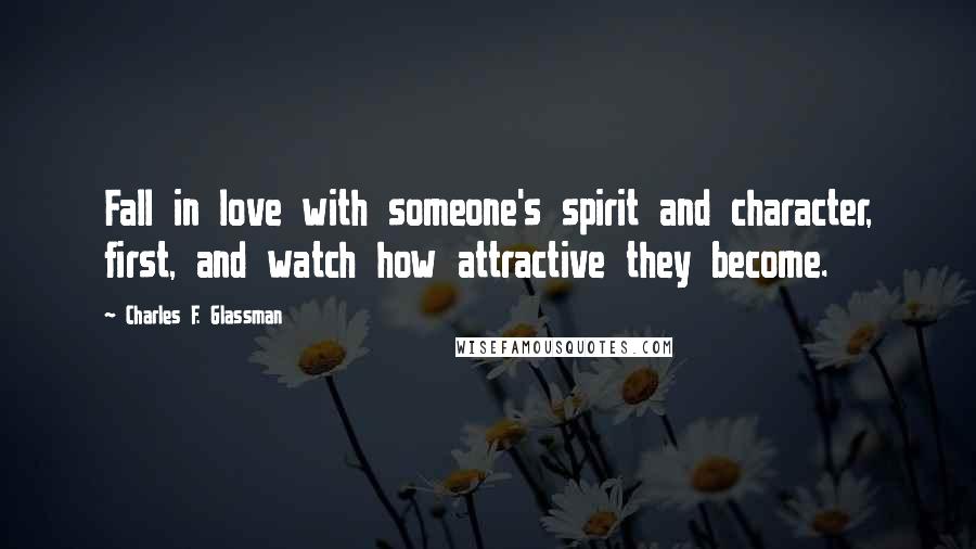 Charles F. Glassman Quotes: Fall in love with someone's spirit and character, first, and watch how attractive they become.