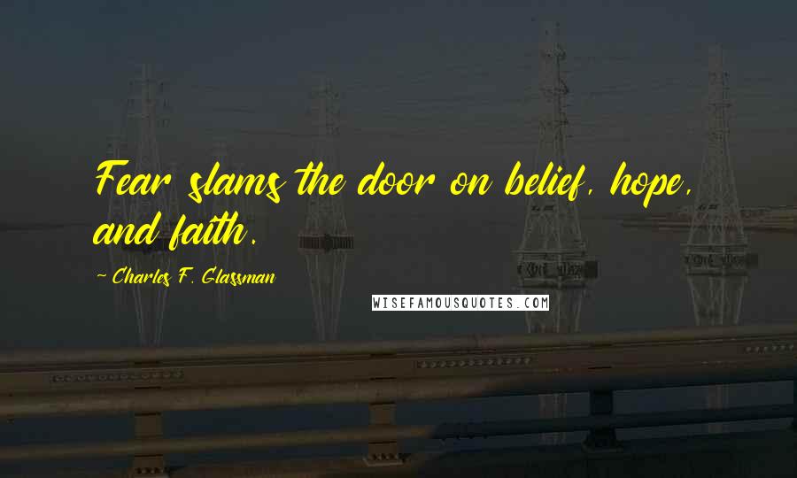 Charles F. Glassman Quotes: Fear slams the door on belief, hope, and faith.