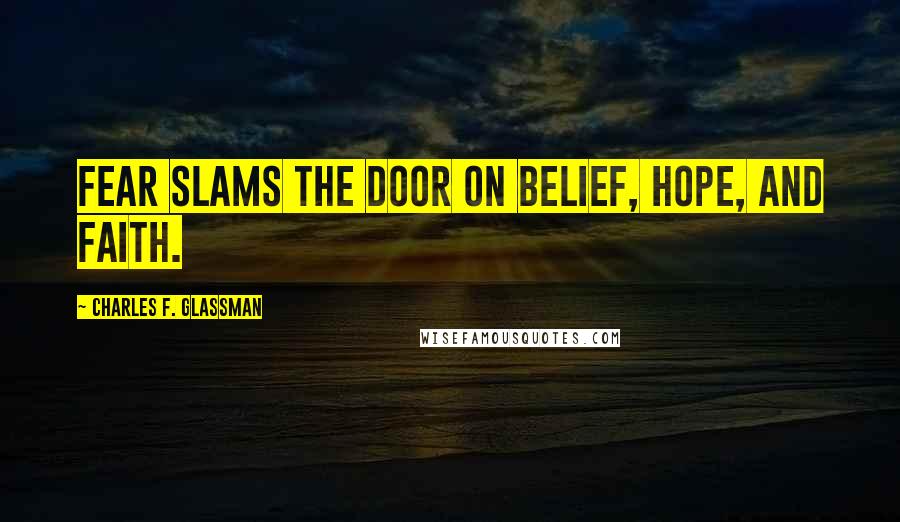Charles F. Glassman Quotes: Fear slams the door on belief, hope, and faith.
