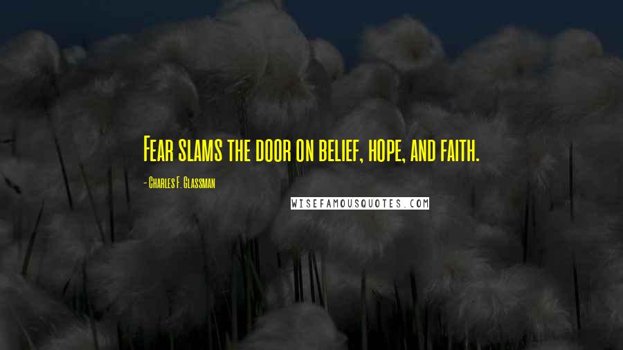 Charles F. Glassman Quotes: Fear slams the door on belief, hope, and faith.