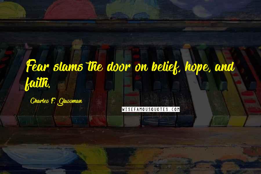 Charles F. Glassman Quotes: Fear slams the door on belief, hope, and faith.