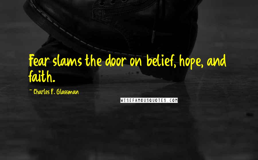 Charles F. Glassman Quotes: Fear slams the door on belief, hope, and faith.