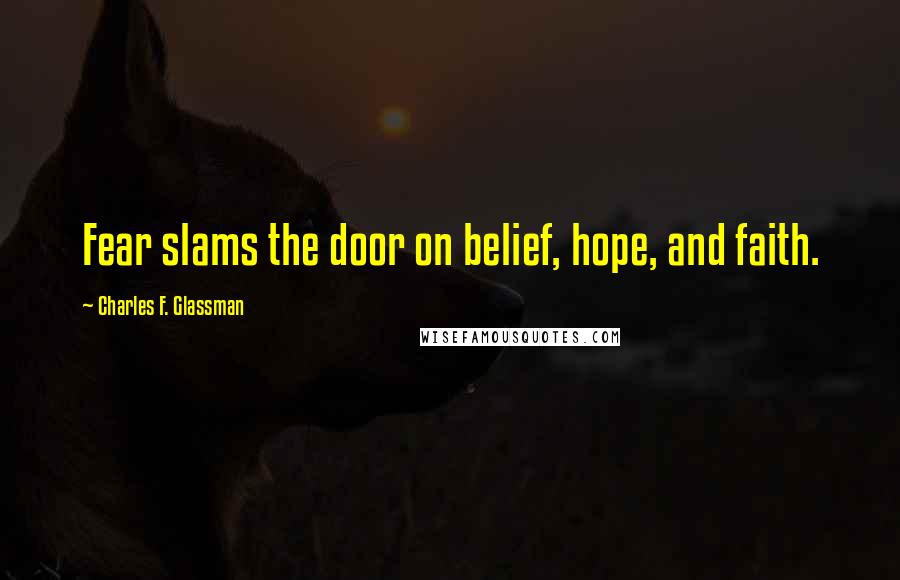 Charles F. Glassman Quotes: Fear slams the door on belief, hope, and faith.