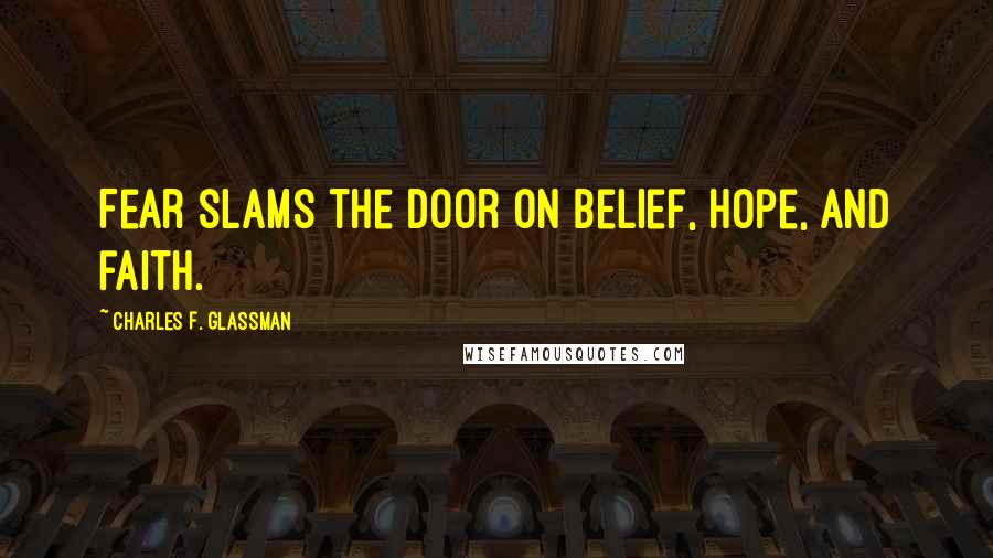 Charles F. Glassman Quotes: Fear slams the door on belief, hope, and faith.