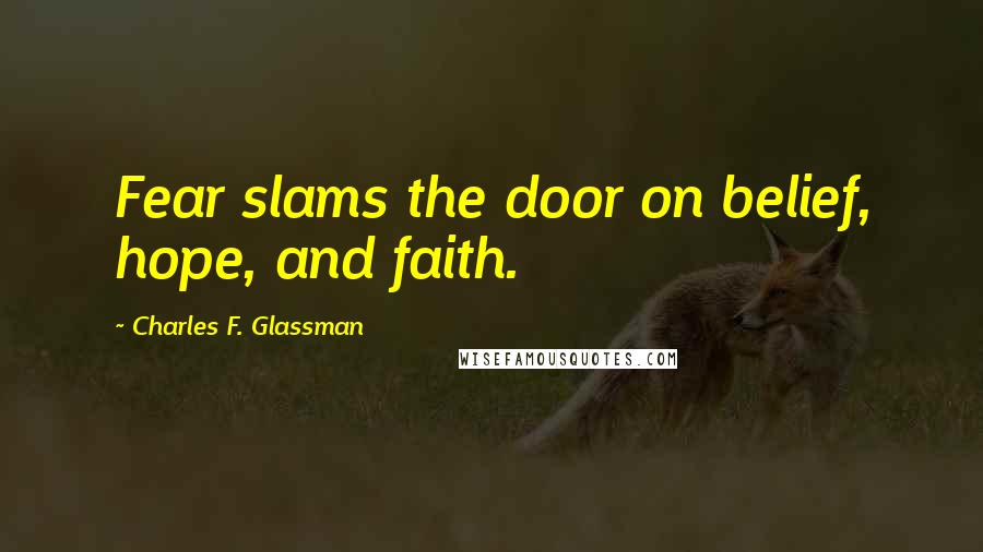 Charles F. Glassman Quotes: Fear slams the door on belief, hope, and faith.