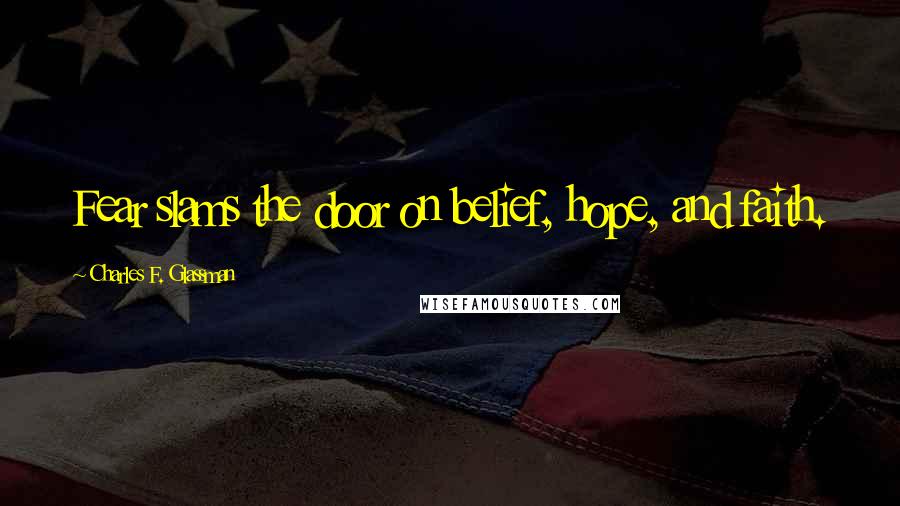 Charles F. Glassman Quotes: Fear slams the door on belief, hope, and faith.