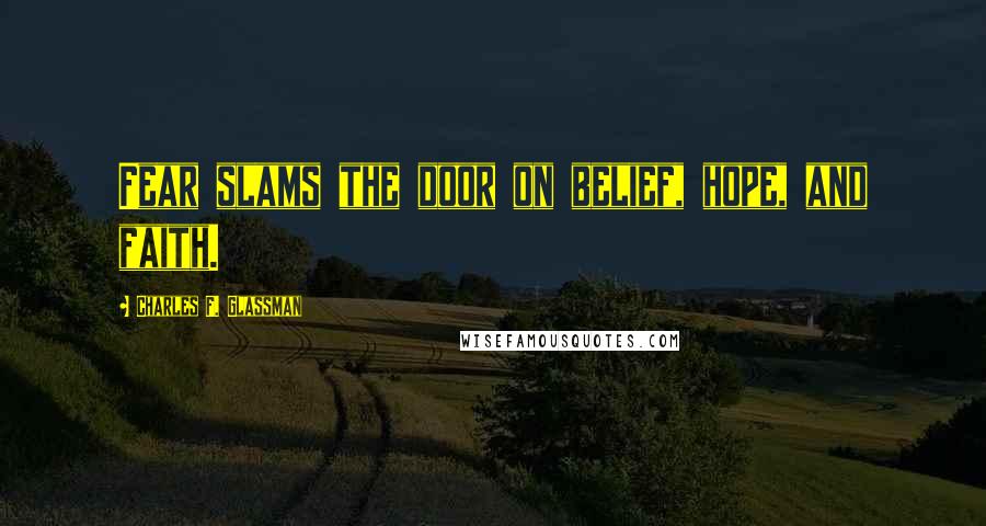 Charles F. Glassman Quotes: Fear slams the door on belief, hope, and faith.