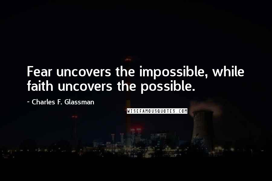 Charles F. Glassman Quotes: Fear uncovers the impossible, while faith uncovers the possible.