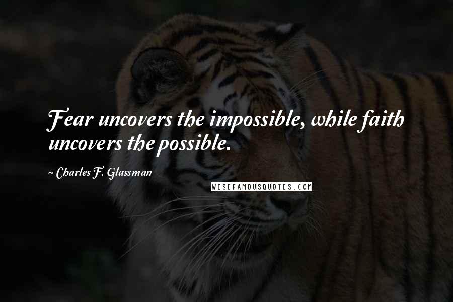 Charles F. Glassman Quotes: Fear uncovers the impossible, while faith uncovers the possible.