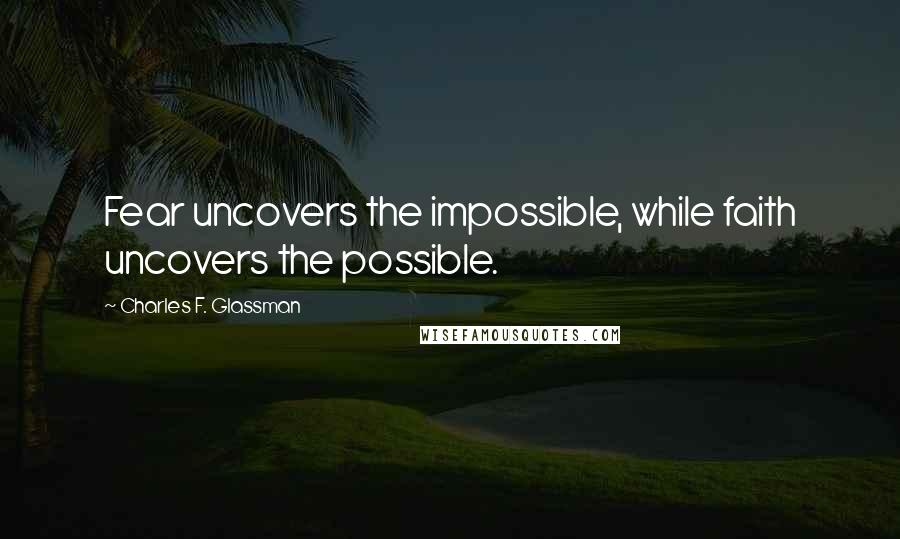 Charles F. Glassman Quotes: Fear uncovers the impossible, while faith uncovers the possible.