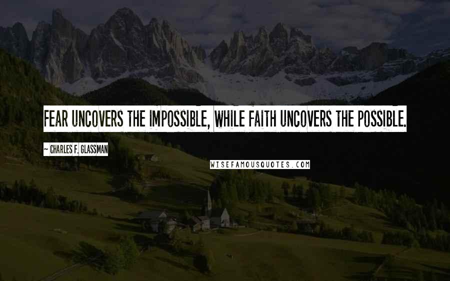 Charles F. Glassman Quotes: Fear uncovers the impossible, while faith uncovers the possible.
