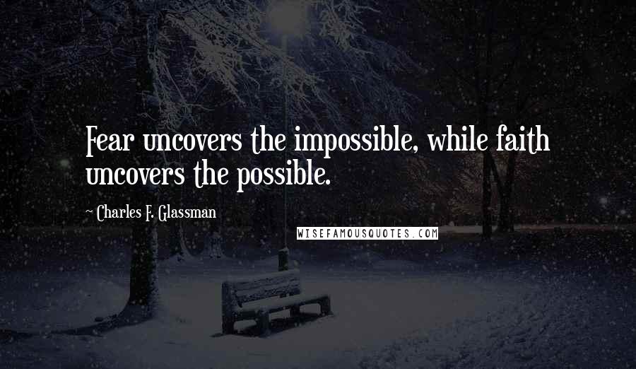 Charles F. Glassman Quotes: Fear uncovers the impossible, while faith uncovers the possible.