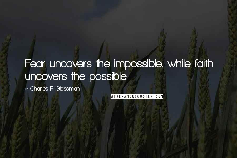 Charles F. Glassman Quotes: Fear uncovers the impossible, while faith uncovers the possible.