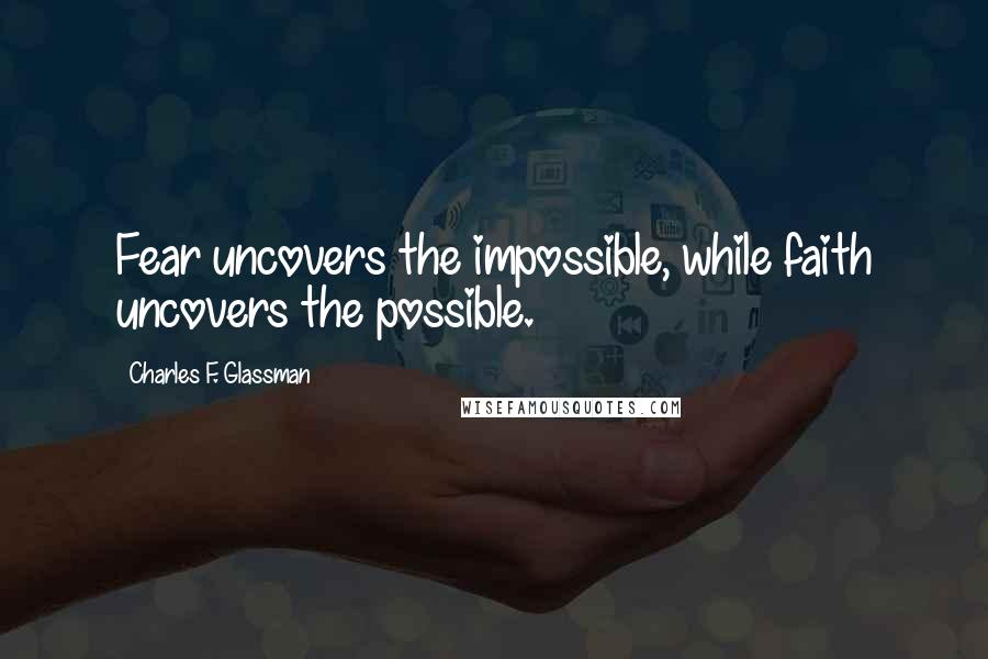 Charles F. Glassman Quotes: Fear uncovers the impossible, while faith uncovers the possible.