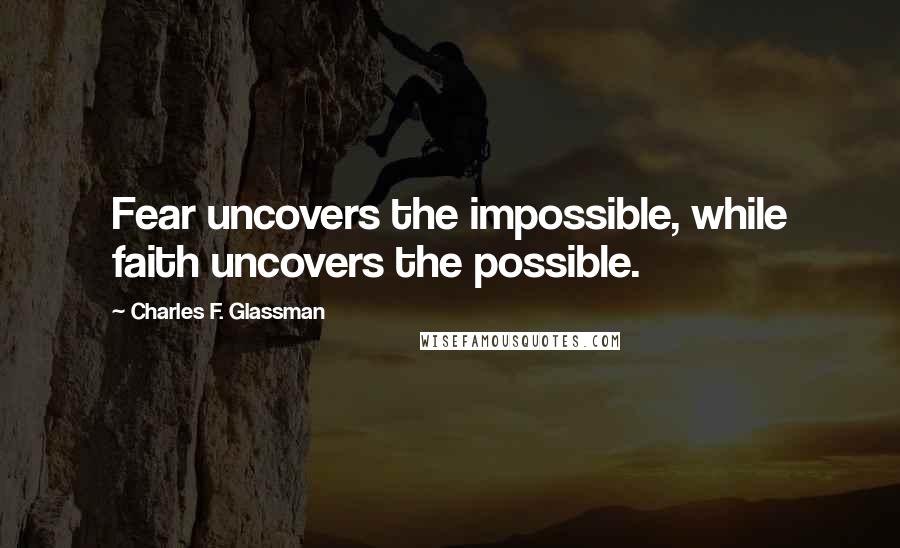 Charles F. Glassman Quotes: Fear uncovers the impossible, while faith uncovers the possible.