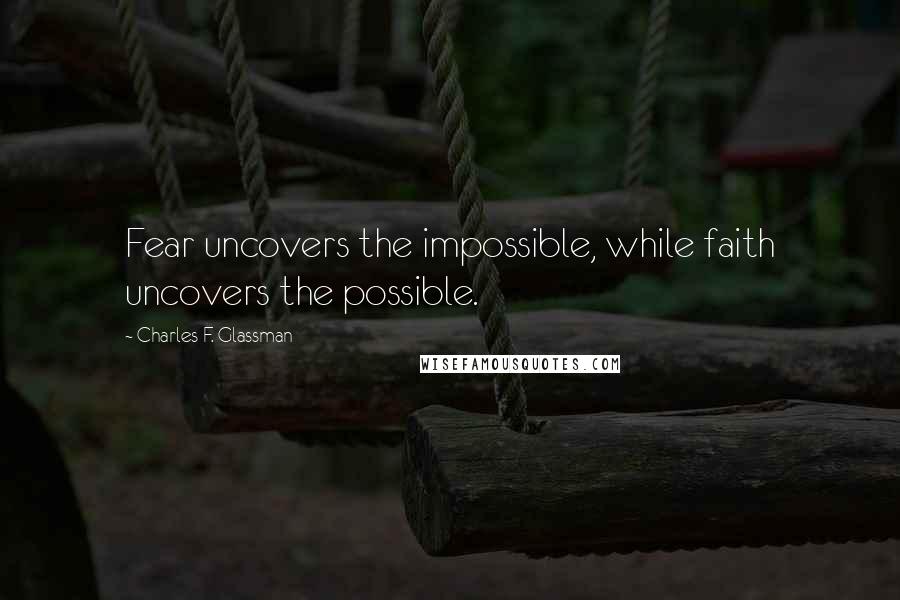 Charles F. Glassman Quotes: Fear uncovers the impossible, while faith uncovers the possible.