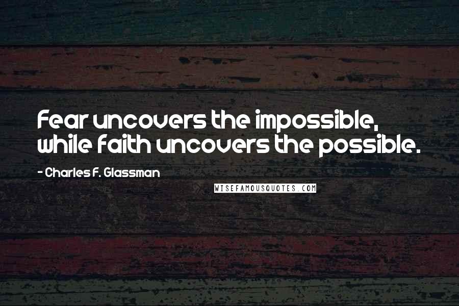 Charles F. Glassman Quotes: Fear uncovers the impossible, while faith uncovers the possible.