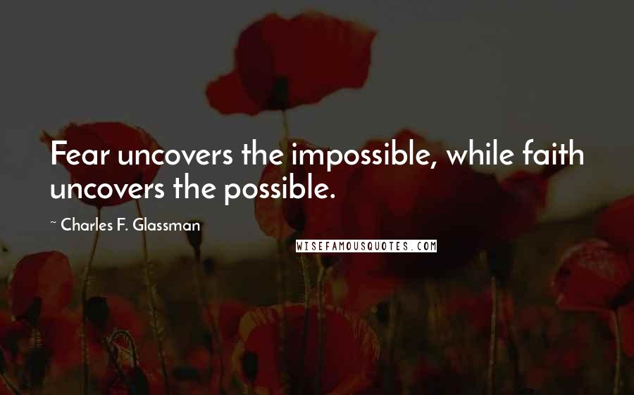Charles F. Glassman Quotes: Fear uncovers the impossible, while faith uncovers the possible.