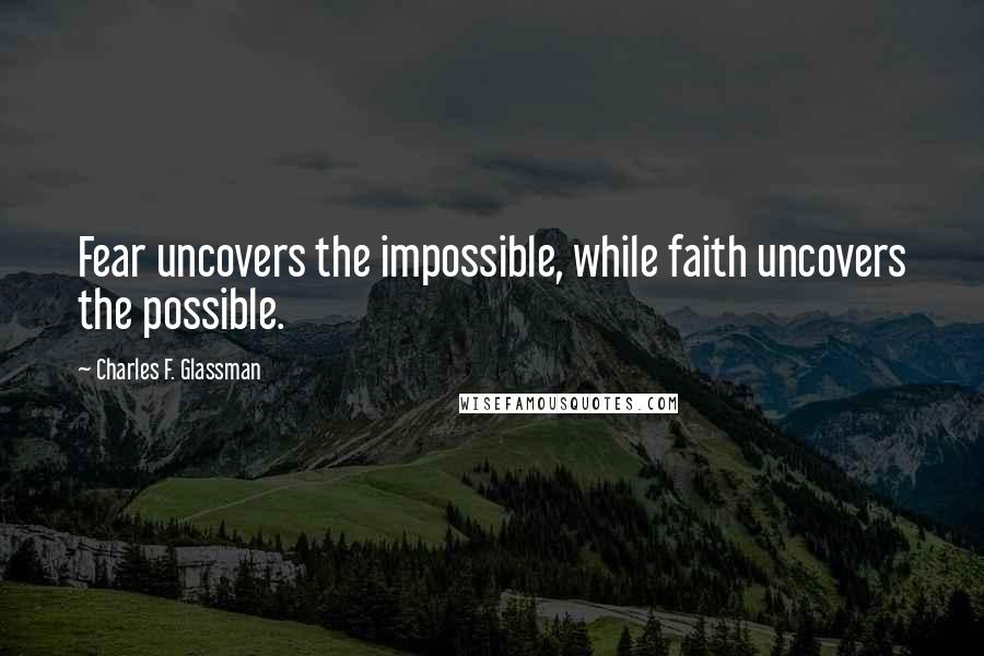 Charles F. Glassman Quotes: Fear uncovers the impossible, while faith uncovers the possible.