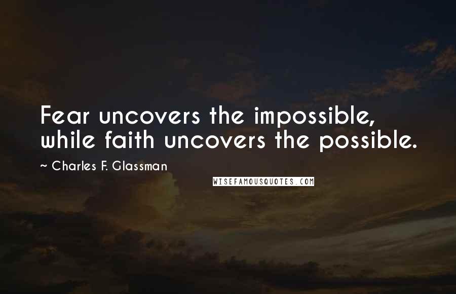 Charles F. Glassman Quotes: Fear uncovers the impossible, while faith uncovers the possible.
