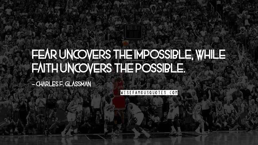 Charles F. Glassman Quotes: Fear uncovers the impossible, while faith uncovers the possible.