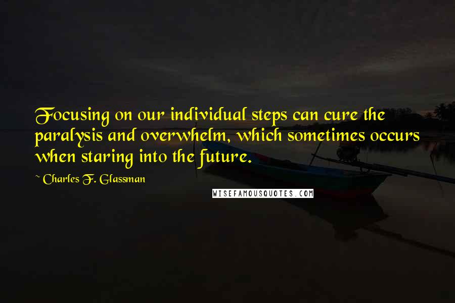 Charles F. Glassman Quotes: Focusing on our individual steps can cure the paralysis and overwhelm, which sometimes occurs when staring into the future.