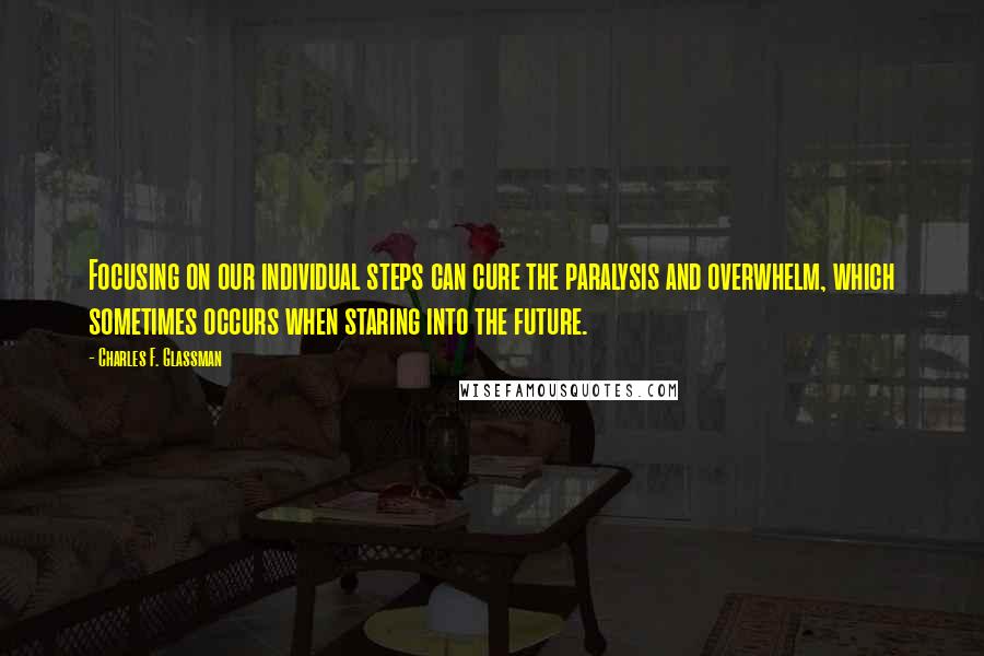 Charles F. Glassman Quotes: Focusing on our individual steps can cure the paralysis and overwhelm, which sometimes occurs when staring into the future.